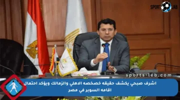 أشرف صبحي يكشف حقيقة خصخصة الأهلي والزمالك ويؤكد احتمال إقامة السوبر في مصر